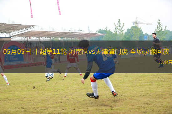 05月05日 中超第11輪 河南隊(duì)vs天津津門虎 全場(chǎng)錄像回放