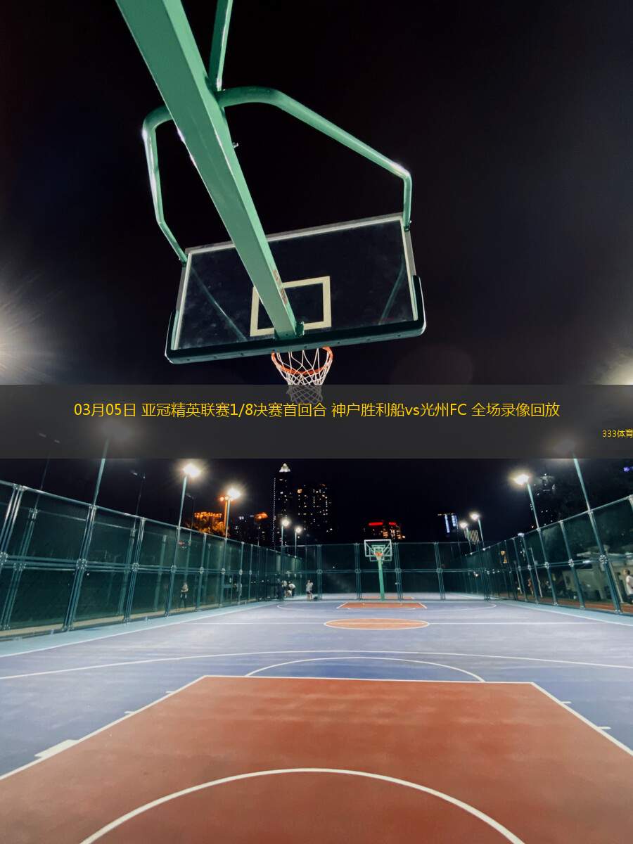 03月05日 亞冠精英聯(lián)賽1/8決賽首回合 神戶勝利船vs光州FC 全場(chǎng)錄像回放