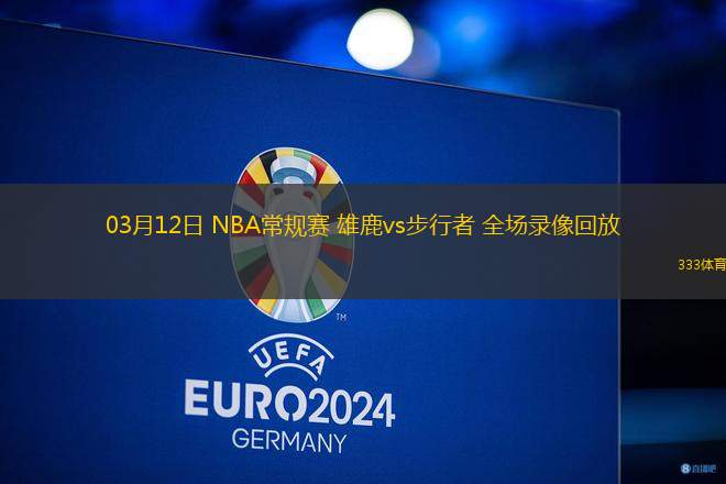 03月12日 NBA常規(guī)賽 雄鹿vs步行者 全場錄像回放