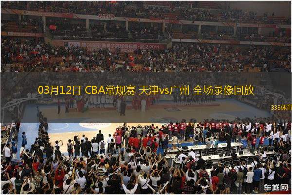 03月12日 CBA常規(guī)賽 天津vs廣州 全場錄像回放