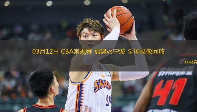 03月12日 CBA常規(guī)賽 福建vs寧波 全場錄像回放