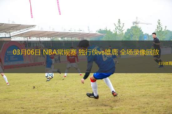 03月06日 NBA常規(guī)賽 獨(dú)行俠vs雄鹿 全場錄像回放