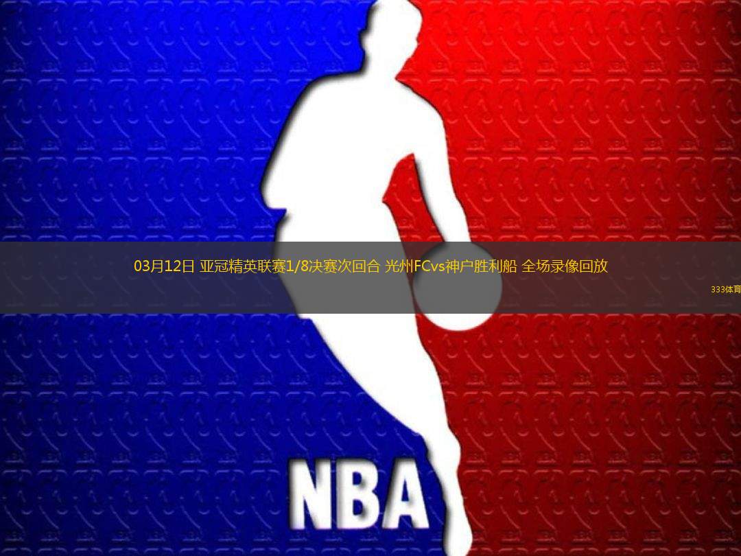03月12日 亞冠精英聯(lián)賽1/8決賽次回合 光州FCvs神戶勝利船 全場(chǎng)錄像回放