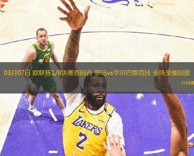 03月07日 歐聯(lián)杯1/8決賽首回合 羅馬vs畢爾巴鄂競技 全場錄像回放