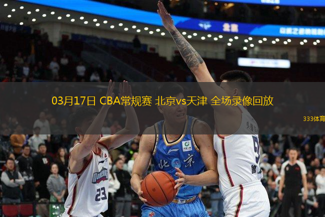03月17日 CBA常規(guī)賽 北京vs天津 全場錄像回放