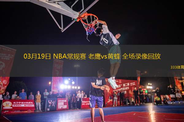 03月19日 NBA常規(guī)賽 老鷹vs黃蜂 全場錄像回放