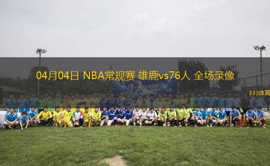 04月04日 NBA常規(guī)賽 雄鹿vs76人 全場錄像