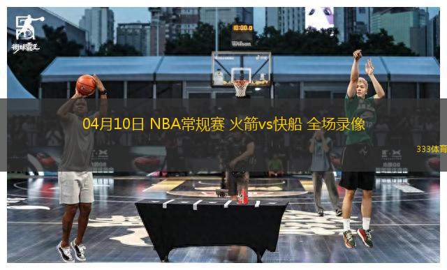 04月10日 NBA常規(guī)賽 火箭vs快船 全場錄像
