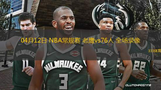 04月12日 NBA常規(guī)賽 老鷹vs76人 全場(chǎng)錄像