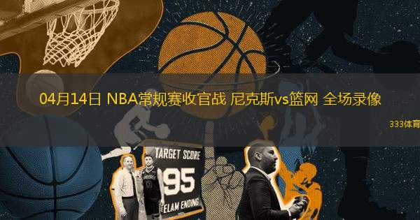 04月14日 NBA常規(guī)賽收官戰(zhàn) 尼克斯vs籃網(wǎng) 全場(chǎng)錄像